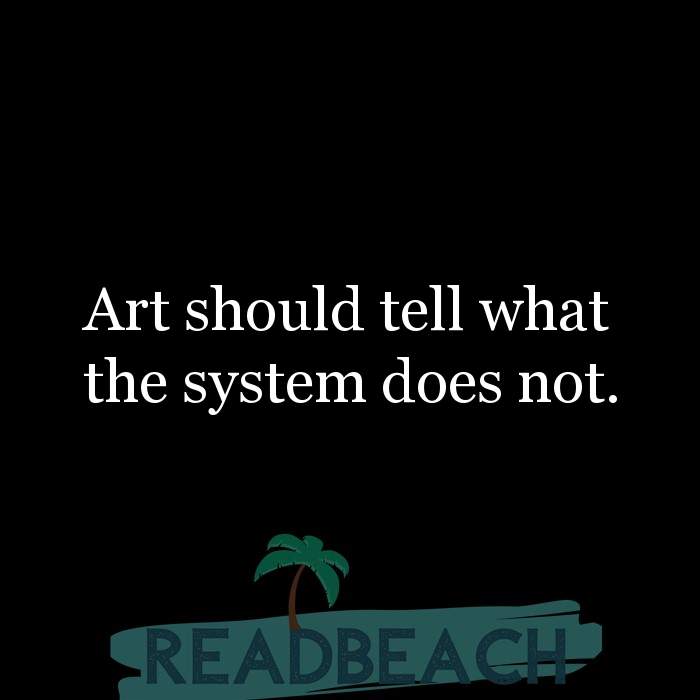 The artist is not a special kind of person, rather each person is a sp - Art should tell what the system does not.