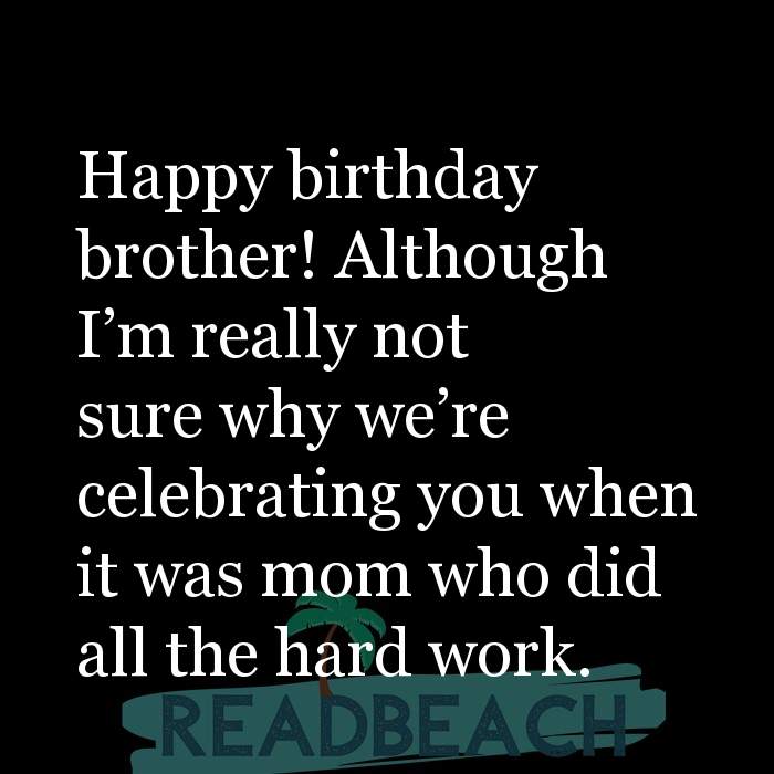 Happy birthday brother! Although I'm really not sure why we� ... -  