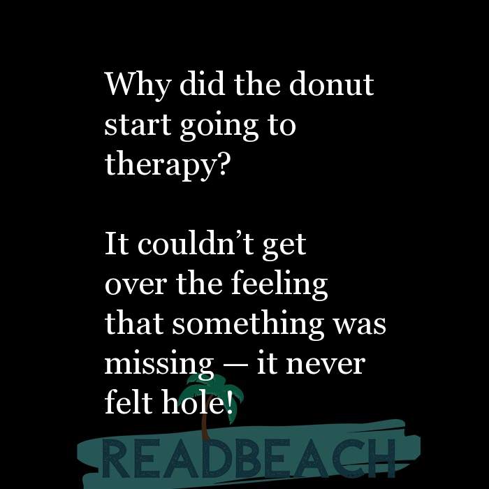My memes are ironic but my depression is chronic. - Why did the donut start going to therapy? It couldn't get over the f
