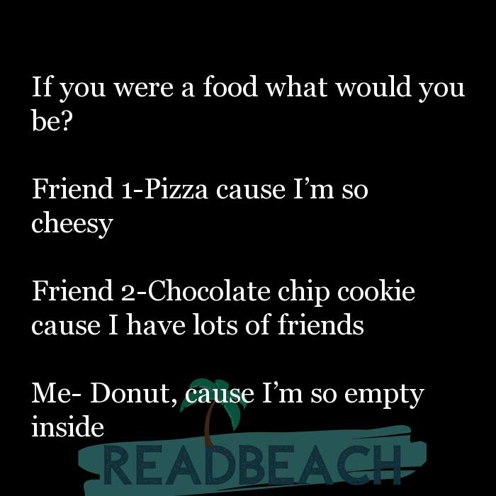 My memes are ironic but my depression is chronic. - If you were a food what would you be? Friend 1-Pizza cause I'm so ch