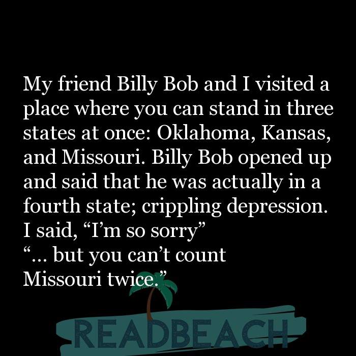 My memes are ironic but my depression is chronic. - My friend Billy Bob and I visited a place where you can stand in three st