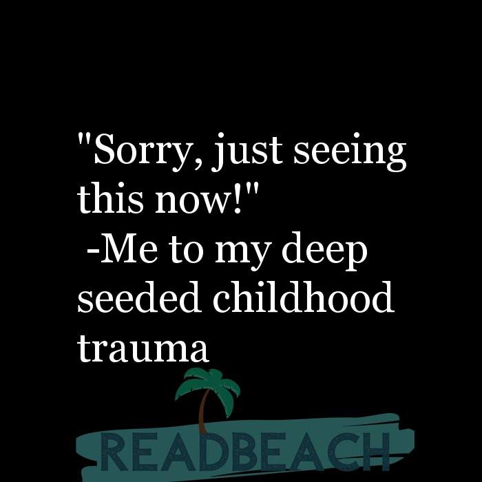 My memes are ironic but my depression is chronic. - "Sorry, just seeing this now!" -Me to my deep seeded childhood trau