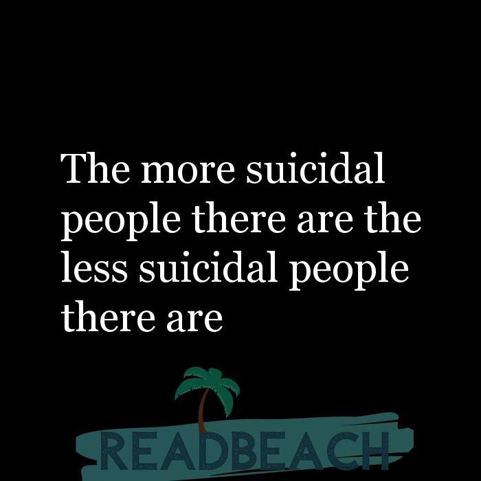 My memes are ironic but my depression is chronic. - The more suicidal people there are the less suicidal people there are