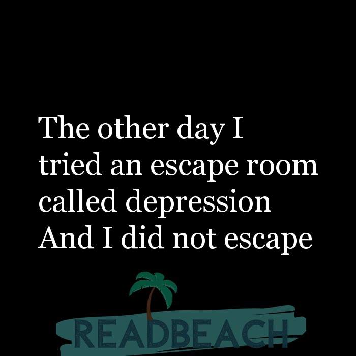 My memes are ironic but my depression is chronic. - The other day I tried an escape room called depression And I did not esc
