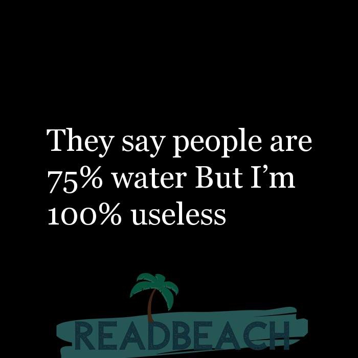 My memes are ironic but my depression is chronic. - They say people are 75% water But I'm 100% useless