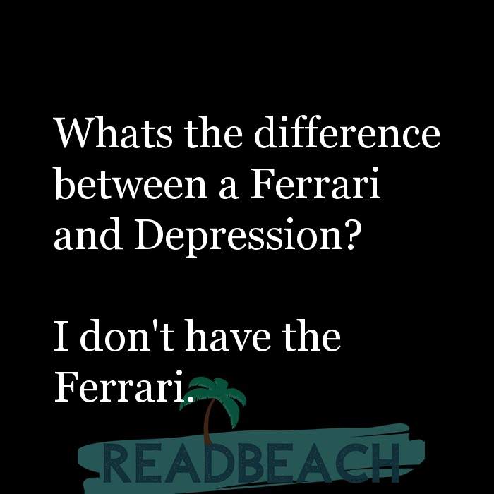 My memes are ironic but my depression is chronic. - Whats the difference between a Ferrari and Depression? I don't have th