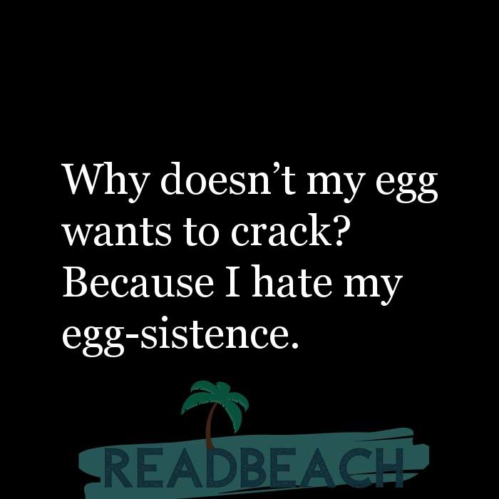 My memes are ironic but my depression is chronic. - Why doesn't my egg wants to crack? Because I hate my egg-sistence.