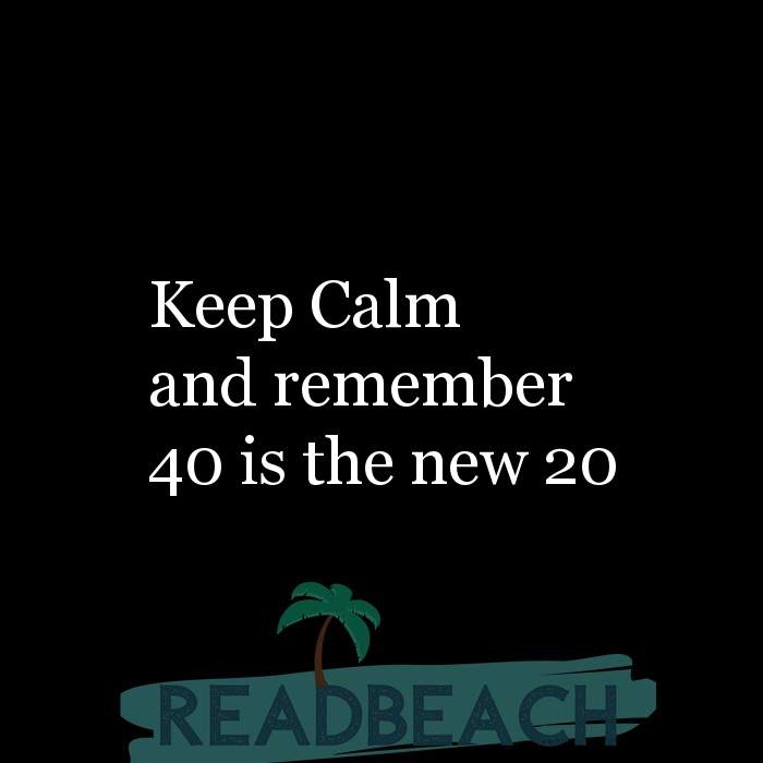 Keep Calm and remember 40 is the new 20 